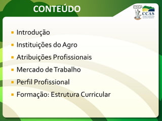 CONTEÚDO
 Introdução
 Instituições do Agro
 Atribuições Profissionais
 Mercado deTrabalho
 Perfil Profissional
 Formação: Estrutura Curricular
 
