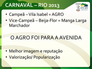 CARNAVAL – RIO 2013
• Campeã –Vila Isabel = AGRO
• Vice-Campeã – Beija-Flor = Manga Larga
Marchador
O AGRO FOI PARA A AVENIDA
• Melhor imagem e reputação
• Valorização/ Popularização
 