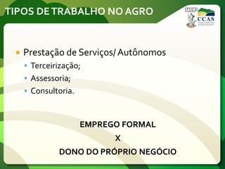 TIPOS DETRABALHO NO AGRO
 Prestação de Serviços/ Autônomos
 Terceirização;
 Assessoria;
 Consultoria.
EMPREGO FORMAL
X
DONO DO PRÓPRIO NEGÓCIO
 