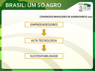 BRASIL: UM SÓ AGRO
CONGRESSO BRASILEIRO DE AGRIBUSINESS 2007
EMPREENDEDORES
ALTATECNOLOGIA
SUSTENTABILIDADE
 