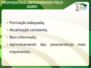 PROFISSIONAL DEMANDADO PELO
AGRO
 Formação adequada;
 Atualização constante;
 Bem informado;
 Aprimoramento das características mais
importantes.
 