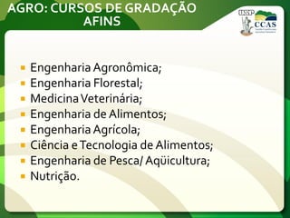 AGRO: CURSOS DE GRADAÇÃO
AFINS
 EngenhariaAgronômica;
 Engenharia Florestal;
 MedicinaVeterinária;
 Engenharia de Alimentos;
 EngenhariaAgrícola;
 Ciência eTecnologia de Alimentos;
 Engenharia de Pesca/ Aqüicultura;
 Nutrição.
 