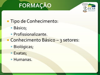 FORMAÇÃO
 Tipo de Conhecimento:
 Básico;
 Profissionalizante.
 Conhecimento Básico – 3 setores:
 Biológicas;
 Exatas;
 Humanas.
 