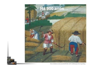 Há 900 anos…
http://medieval.ucdavis.edu/20A/RODDY_KEVIN_50304/Agriculture.AugustR.jpg
 