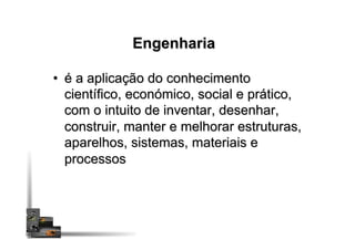 Engenharia
•  é a aplicação do conhecimento
científico, económico, social e prático,
com o intuito de inventar, desenhar,
construir, manter e melhorar estruturas,
aparelhos, sistemas, materiais e
processos
 