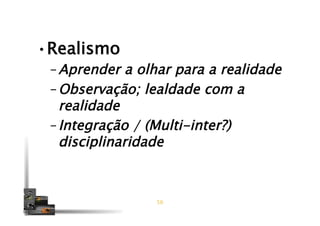 • Realismo
– Aprender a olhar para a realidade
– Observação; lealdade com a
realidade
– Integração / (Multi-inter?)
disciplinaridade
56
 