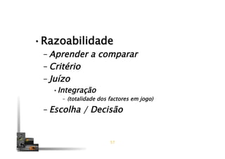 • Razoabilidade
– Aprender a comparar
– Critério
– Juízo
• Integração
–  (totalidade dos factores em jogo)
– Escolha / Decisão
57
 