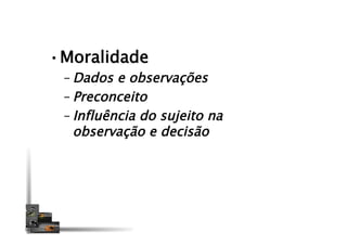 • Moralidade
– Dados e observações
– Preconceito
– Influência do sujeito na
observação e decisão
 