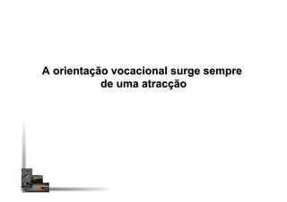 A orientação vocacional surge sempre
de uma atracção
 