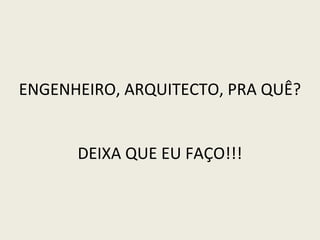 ENGENHEIRO, ARQUITECTO, PRA QUÊ?
DEIXA QUE EU FAÇO!!!

 