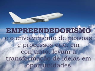 EMPREENDEDORISMO
é o envolvimento de pessoas
e processos que, em
conjunto, levam à
transformação de ideias em
oportunidades
 