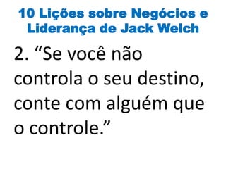 10 Lições sobre Negócios e
Liderança de Jack Welch
2. “Se você não
controla o seu destino,
conte com alguém que
o controle.”
 