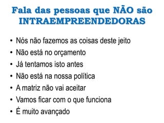 Fala das pessoas que NÃO são
INTRAEMPREENDEDORAS
• Nós não fazemos as coisas deste jeito
• Não está no orçamento
• Já tentamos isto antes
• Não está na nossa política
• A matriz não vai aceitar
• Vamos ficar com o que funciona
• É muito avançado
 