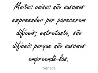 Muitas coisas não ousamos
empreender por parecerem
difíceis; entretanto, são
difíceis porque não ousamos
empreendê-las.
Sêneca
 