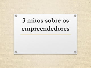 3 mitos sobre os
empreendedores
 