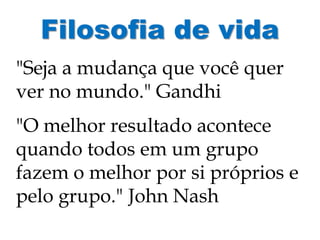 Filosofia de vida
"Seja a mudança que você quer
ver no mundo." Gandhi
"O melhor resultado acontece
quando todos em um grupo
fazem o melhor por si próprios e
pelo grupo." John Nash
 