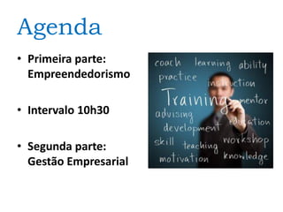 Agenda
• Primeira parte:
Empreendedorismo
• Intervalo 10h30
• Segunda parte:
Gestão Empresarial
 
