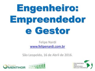 Engenheiro:
Empreendedor
e Gestor
Felipe Nardi
www.felipenardi.com.br
São Leopoldo, 16 de Abril de 2016.
 