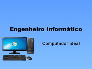 Engenheiro Informático
Computador ideal
 