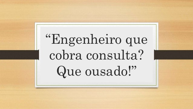 â€œEngenheiro que
cobra consulta?
Que ousado!â€