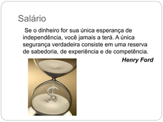 Salário
Se o dinheiro for sua única esperança de
independência, você jamais a terá. A única
segurança verdadeira consiste em uma reserva
de sabedoria, de experiência e de competência.
Henry Ford
 