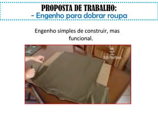 PROPOSTA DE TRABALHO: - Engenho para dobrar roupa Engenho simples de construir, mas funcional.  