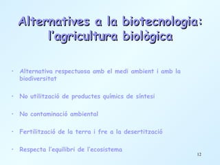 Alternatives a la biotecnologia: l’agricultura biològica Alternativa respectuosa amb el medi ambient i amb la biodiversitat No utilització de productes químics de síntesi No contaminació ambiental Fertilització de la terra i fre a la desertització Respecta l’equilibri de l’ecosistema 