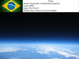 Mission Simulation Lab
HICEE
17:38 1
Ficha:
Nome: Introdução a Engenharia Espacial
Local: INPE
Data: 2017-04-12
Público Alvo: Alunos do Ensino Médio
 