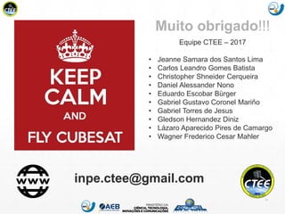 Mission Simulation Lab
HICEE
33
Muito obrigado!!!
Equipe CTEE – 2017
• Jeanne Samara dos Santos Lima
• Carlos Leandro Gomes Batista
• Christopher Shneider Cerqueira
• Daniel Alessander Nono
• Eduardo Escobar Bürger
• Gabriel Gustavo Coronel Mariño
• Gabriel Torres de Jesus
• Gledson Hernandez Diniz
• Lázaro Aparecido Pires de Camargo
• Wagner Frederico Cesar Mahler
inpe.ctee@gmail.com
 