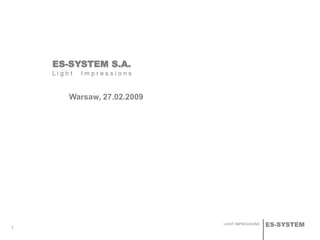 ES-SYSTEMLIGHT IMPRESSIONS
1
ES-SYSTEM S.A.
L i g h t I m p r e s s i o n s
Warsaw, 27.02.2009
 