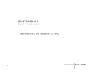 ES-SYSTEM S.A.
L i g h t I m p r e s s i o n s
Presentation of the results for Q1 2010
ES-SYSTEMLIGHT IMPRESSIONS
1
 
