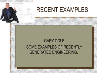 RECENT EXAMPLES
GARY COLE
SOME EXAMPLES OF RECENTLY
GENERATED ENGINEERING.
GARY COLE
SOME EXAMPLES OF RECENTLY
GENERATED ENGINEERING.
 