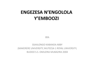 ENGEZESA N’ENGOLOLA
Y’EMBOOZI
BYA
SSAALONGO KABANDA ABBY
(MAKERERE UNIVERSITY, MUTEESA 1 ROYAL UNIVERSITY,
BUDDO S.S. OMUZIRA MUBAZIRA 2004
 