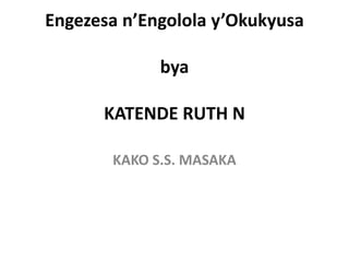 Engezesa n’Engolola y’Okukyusa
bya
KATENDE RUTH N
KAKO S.S. MASAKA
 