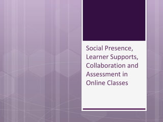 Social Presence,
Learner Supports,
Collaboration and
Assessment in
Online Classes
 