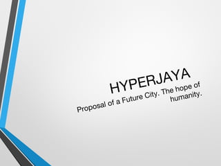 HYPERJAYA
Proposal of a Future City. The hope of
humanity.
 