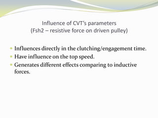 Influence of CVT’s parameters
(Fsh2 – resistive force on driven pulley)
 Influences directly in the clutching/engagement time.
 Have influence on the top speed.
 Generates different effects comparing to inductive
forces.
 