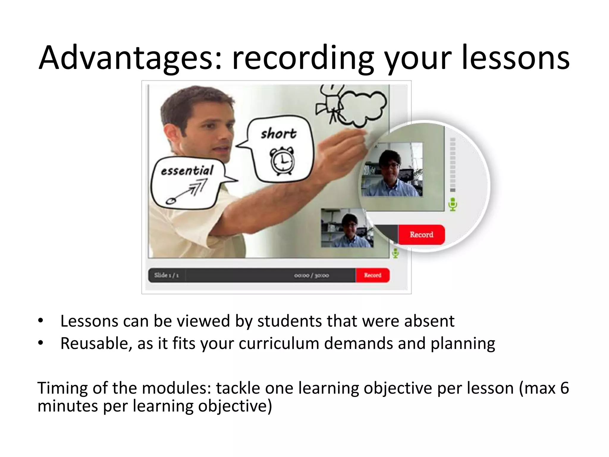 Advantages: recording your lessons
• Lessons can be viewed by students that were absent
• Reusable, as it fits your curriculum demands and planning
Timing of the modules: tackle one learning objective per lesson (max 6
minutes per learning objective)
 