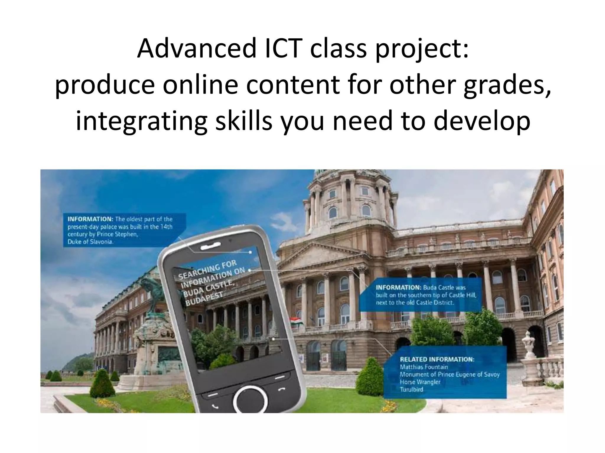 Advanced ICT class project:
produce online content for other grades,
integrating skills you need to develop
 