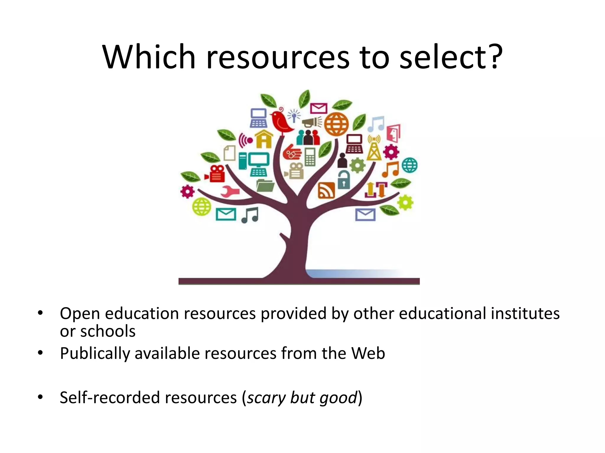 Which resources to select?
• Open education resources provided by other educational institutes
or schools
• Publically available resources from the Web
• Self-recorded resources (scary but good)
 
