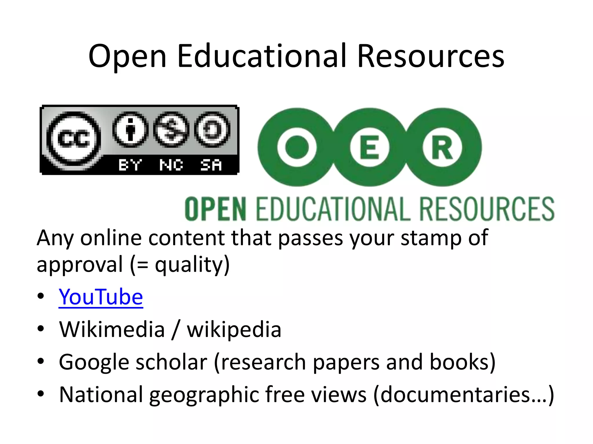 Open Educational Resources
Any online content that passes your stamp of
approval (= quality)
• YouTube
• Wikimedia / wikipedia
• Google scholar (research papers and books)
• National geographic free views (documentaries…)
 
