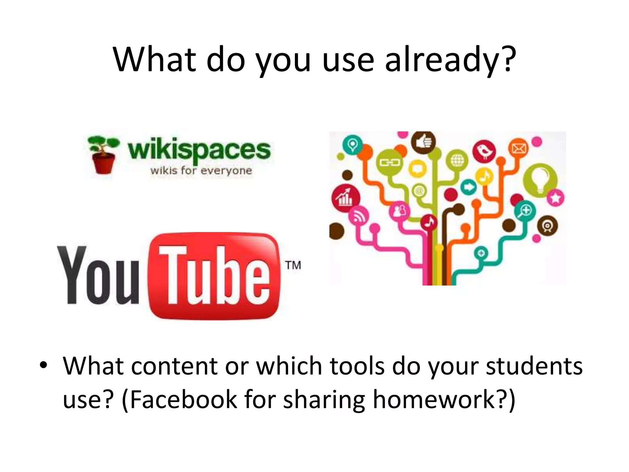 What do you use already?
• What content or which tools do your students
use? (Facebook for sharing homework?)
 