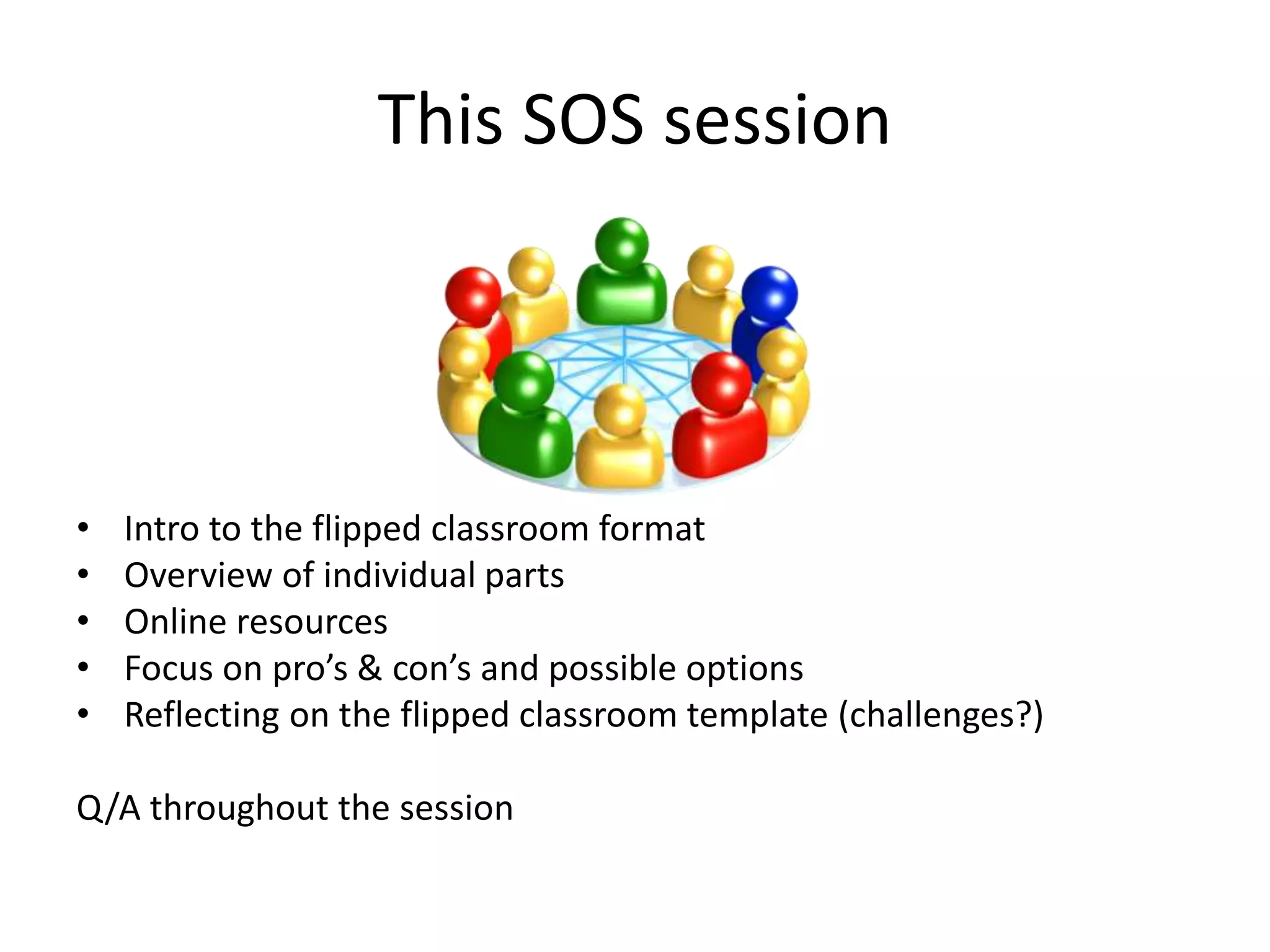 This SOS session
• Intro to the flipped classroom format
• Overview of individual parts
• Online resources
• Focus on pro’s & con’s and possible options
• Reflecting on the flipped classroom template (challenges?)
Q/A throughout the session
 
