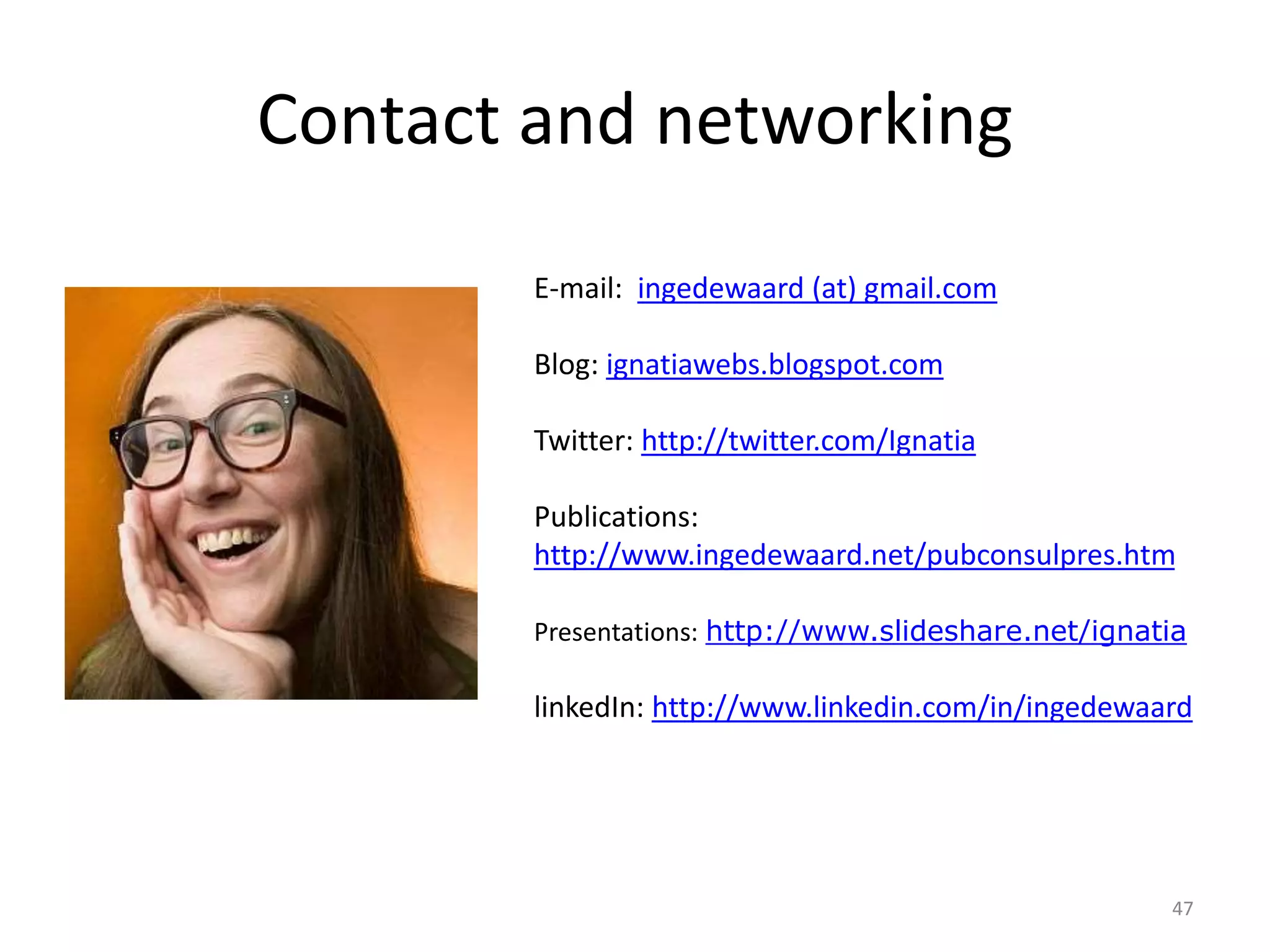 Contact and networking
47
E-mail: ingedewaard (at) gmail.com
Blog: ignatiawebs.blogspot.com
Twitter: http://twitter.com/Ignatia
Publications:
http://www.ingedewaard.net/pubconsulpres.htm
Presentations: http://www.slideshare.net/ignatia
linkedIn: http://www.linkedin.com/in/ingedewaard
 