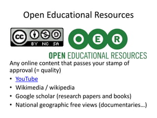 Open Educational Resources
Any online content that passes your stamp of
approval (= quality)
• YouTube
• Wikimedia / wikipedia
• Google scholar (research papers and books)
• National geographic free views (documentaries…)
 