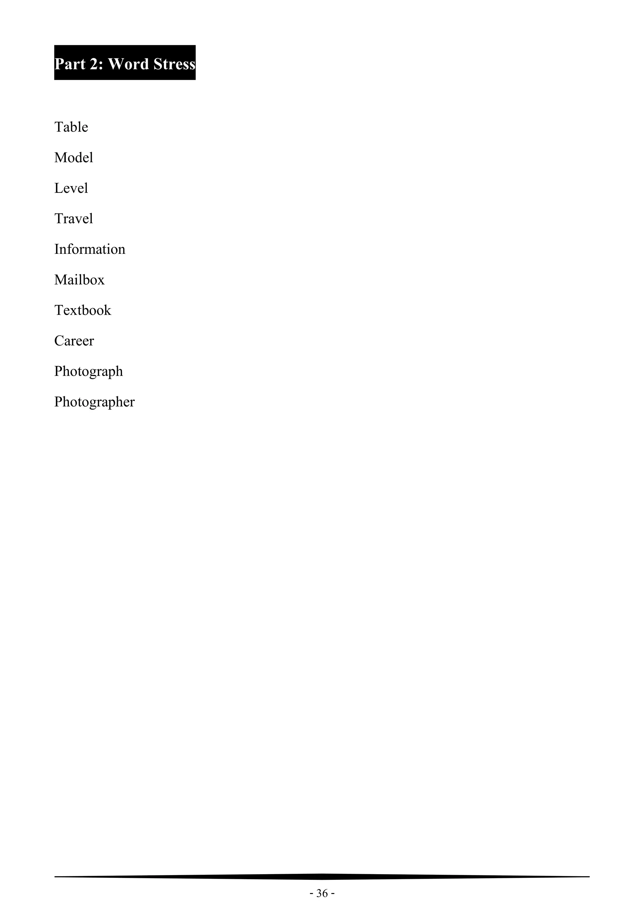 - 36 -
Part 2: Word Stress
Table
Model
Level
Travel
Information
Mailbox
Textbook
Career
Photograph
Photographer
 