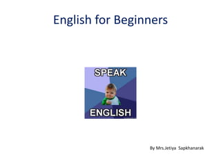 English for Beginners
By Mrs.Jetiya Sapkhanarak
 