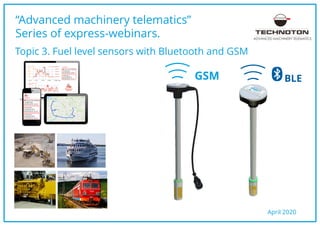 BLEGSM
“Advanced machinery telematics”
Series of express-webinars.
April 2020
ADVANCED MACHINERY TELEMATICS
Topic 3. Fuel level sensors with Bluetooth and GSM
 