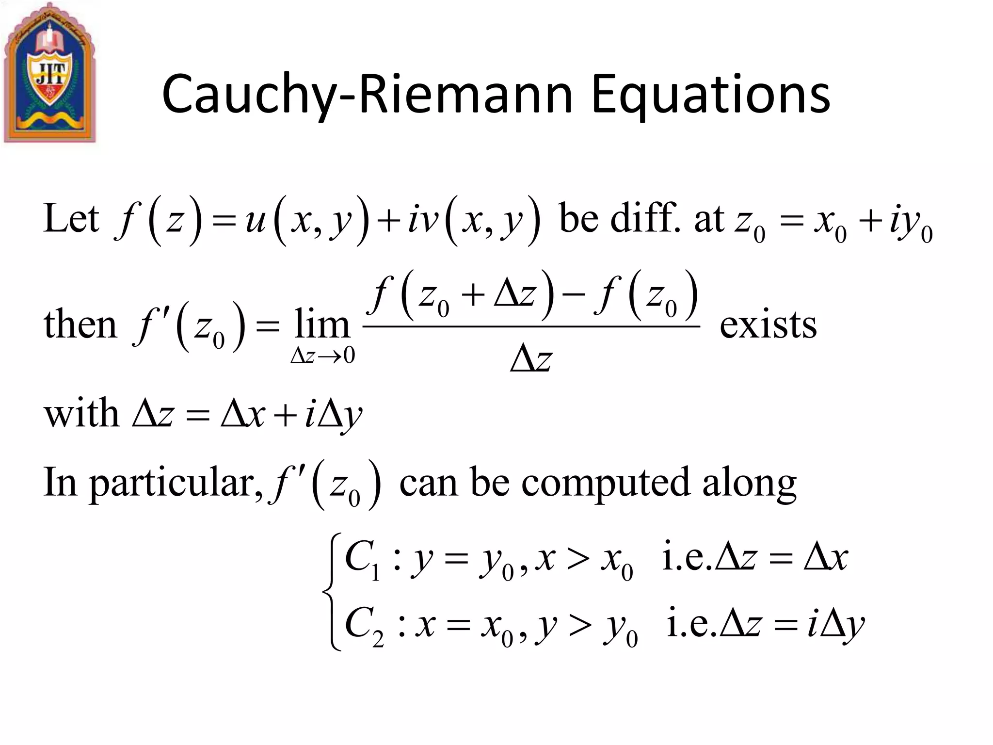 Cauchy-Riemann Equations
     
 
   
 
0 0 0
0 0
0
0
0
1 0 0
2 0 0
Let , , be diff. at
then lim exists
with
In particular, can be computed along
: , i.e.
: , i.e.
z
f z u x y iv x y z x iy
f z z f z
f z
z
z x i y
f z
C y y x x z x
C x x y y
 
   
  
 

    

    
  z i y


 
 