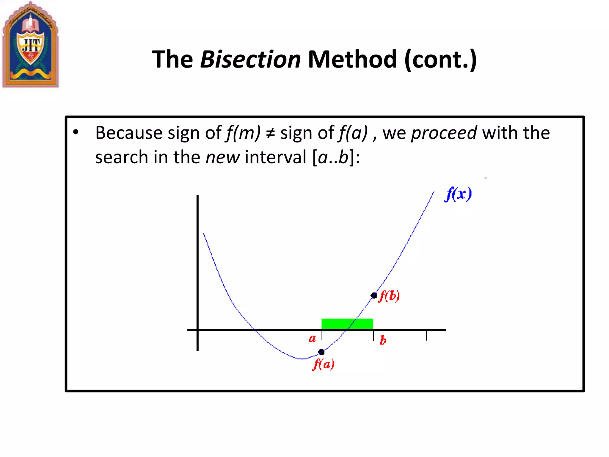 The Bisection Method (cont.)
• Because sign of f(m) ≠ sign of f(a) , we proceed with the
search in the new interval [a..b]:
 